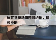 开云体育在线-关于体育竞技场面精彩绝伦，精彩不断的信息