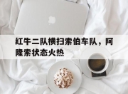 开云官网-包含红牛二队横扫索伯车队，阿隆索状态火热的词条