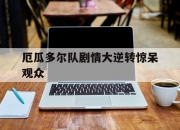 开云体育在线-厄瓜多尔队剧情大逆转惊呆观众的简单介绍